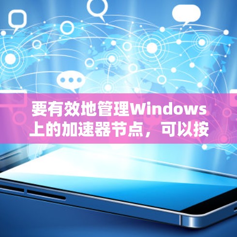 要有效地管理Windows上的加速器节点,可以按照以下步骤进行 要有效地管理Windows上的加速器节点,可以按照以下步骤进行