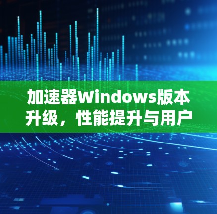 加速器Windows版本升级,性能提升与用户体验优化 加速器Windows版本升级,性能提升与用户体验优化