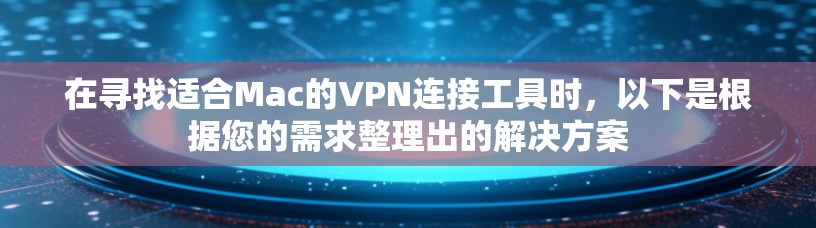 在寻找适合Mac的VPN连接工具时，以下是根据您的需求整理出的解决方案