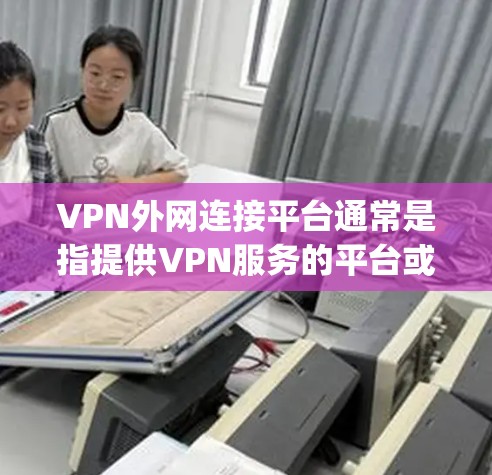 VPN外网连接平台通常是指提供VPN服务的平台或工具，能够帮助用户安全地连接到外部网络。这些平台通常支持多种协议，如OpenVPN、IPSec、SSTP等，并提供用户友好的界面和管理功能