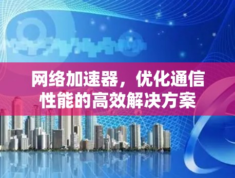 网络加速器，优化通信性能的高效解决方案