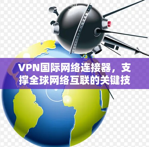 VPN国际网络连接器,支撑全球网络互联的关键技术 VPN国际网络连接器,支撑全球网络互联的关键技术