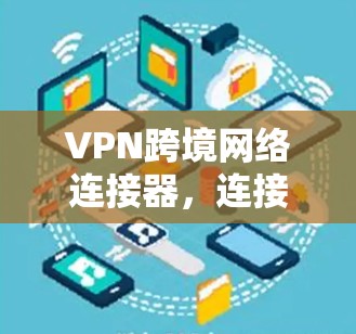 VPN跨境网络连接器,连接全球的安全与效率 VPN跨境网络连接器,连接全球的安全与效率