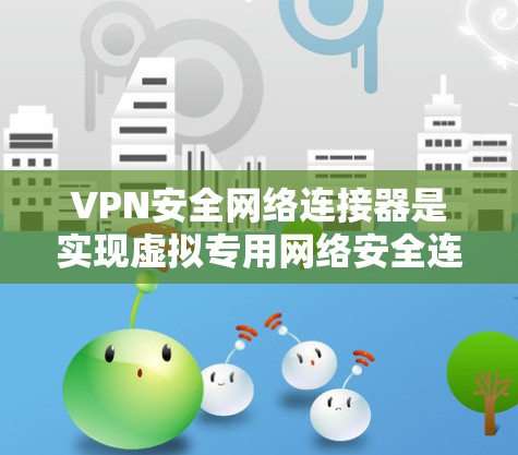 VPN安全网络连接器是实现虚拟专用网络安全连接的关键组件，通过多种技术手段确保数据传输的安全性和隐私。以下是对VPN安全网络连接器的详细分析