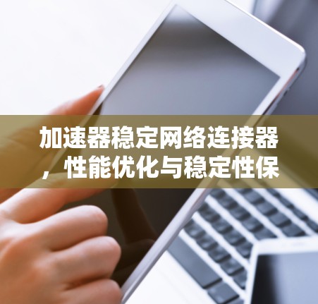 加速器稳定网络连接器,性能优化与稳定性保障 加速器稳定网络连接器,性能优化与稳定性保障