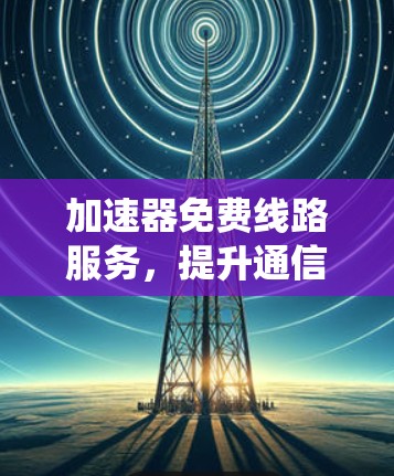 加速器免费线路服务，提升通信系统效率与成本效益