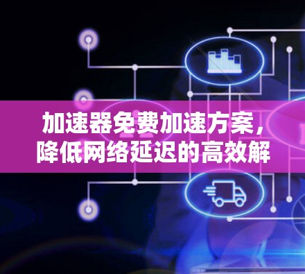 加速器免费加速方案，降低网络延迟的高效解决方案