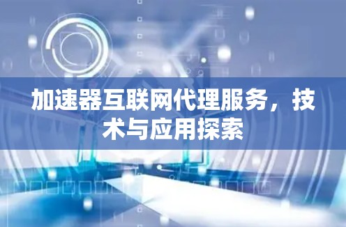 加速器互联网代理服务,技术与应用探索 加速器互联网代理服务,技术与应用探索