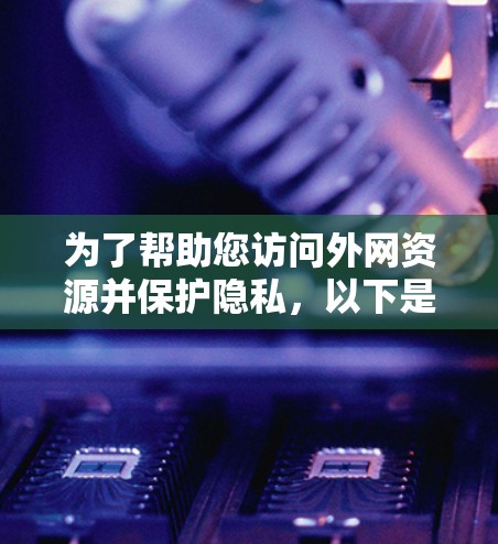 为了帮助您访问外网资源并保护隐私,以下是一些推荐的VPN服务和安全浏览工具 为了帮助您访问外网资源并保护隐私,以下是一些推荐的VPN服务和安全浏览工具