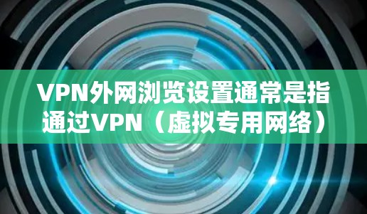 VPN外网浏览设置通常是指通过VPN(虚拟专用网络)连接到外网(外部网络)以安全访问外部资源的过程。以下是设置VPN外网浏览的一般步骤和注意事项 VPN外网浏览设置通常是指通过VPN(虚拟专用网络)连接到外网(外部网络)以安全访问外部资源的过程。以下是设置VPN外网浏览的一般步骤和注意事项