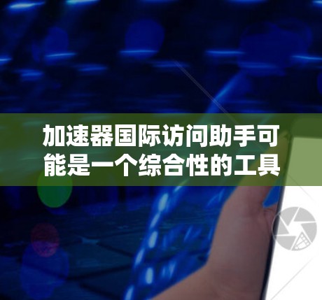 加速器国际访问助手可能是一个综合性的工具,旨在帮助用户更高效地管理和访问国际化的加速器资源。以下是对这一概念的详细分析和总结 加速器国际访问助手可能是一个综合性的工具,旨在帮助用户更高效地管理和访问国际化的加速器资源。以下是对这一概念的详细分析和总结