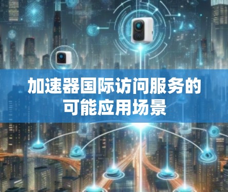 加速器国际访问服务的可能应用场景