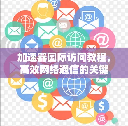 加速器国际访问教程，高效网络通信的关键