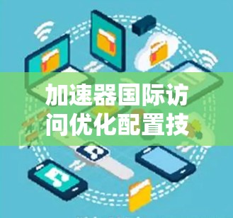 加速器国际访问优化配置技巧 加速器国际访问优化配置技巧