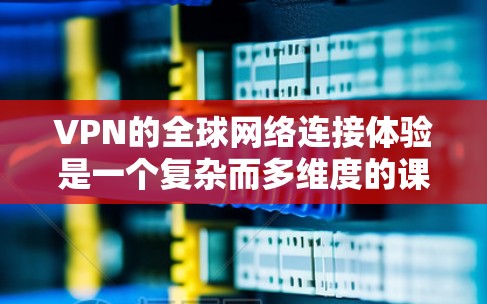 VPN的全球网络连接体验是一个复杂而多维度的课题,涉及技术、运维和用户体验等多个方面。以下是对这一体验的详细分析和总结 VPN的全球网络连接体验是一个复杂而多维度的课题,涉及技术、运维和用户体验等多个方面。以下是对这一体验的详细分析和总结