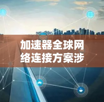 加速器全球网络连接方案涉及在全球范围内实现高效、低延迟、带宽充足的网络连接,以支持数据、应用和服务的快速传输和访问。以下是一个典型的加速器全球网络连接方案的设计思路和实现步骤 加速器全球网络连接方案涉及在全球范围内实现高效、低延迟、带宽充足的网络连接,以支持数据、应用和服务的快速传输和访问。以下是一个典型的加速器全球网络连接方案的设计思路和实现步骤