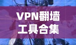 VPN翻墙工具合集，功能、安全性及应用场景分析