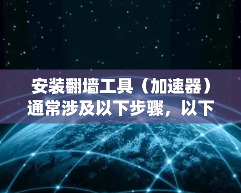 安装翻墙工具（加速器）通常涉及以下步骤，以下是详细的安装指南，针对常用工具如Shadowsocks和V2Ray进行了说明