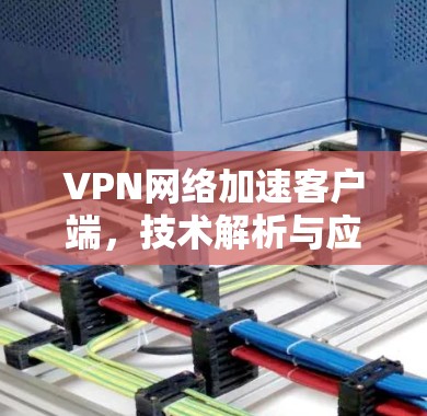 VPN网络加速客户端，技术解析与应用实践