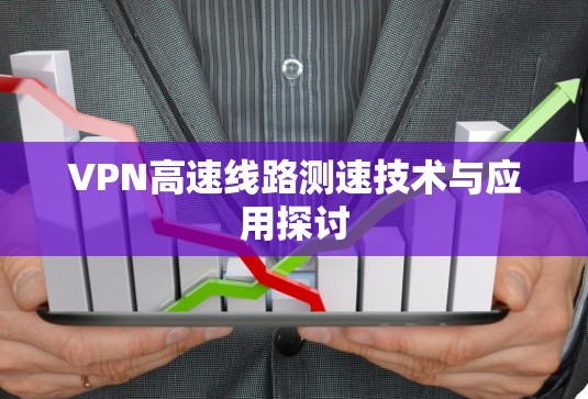 VPN高速线路测速技术与应用探讨 VPN高速线路测速技术与应用探讨