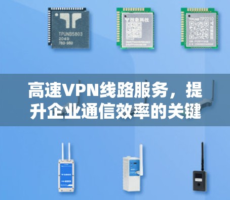 高速VPN线路服务，提升企业通信效率的关键技术