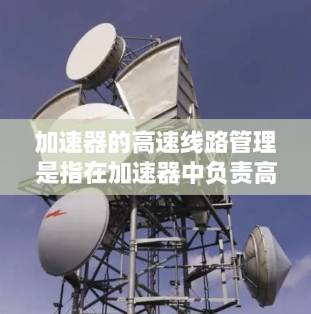 加速器的高速<strong>线路管理</strong>是指在加速器中负责高性能数据传输和处理的系统，确保实验运行的效率和稳定性。加速器作为一种粒子物理实验设备，其核心功能包括数据采集、存储、处理和显示，这些过程需要高性能的线路来支持