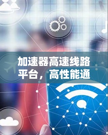 加速器高速线路平台，高性能通信的核心基石