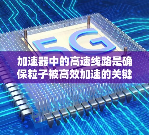 加速器中的高速线路是确保粒子被高效加速的关键组件，其设计和性能直接影响到整个加速器的性能。以下是对加速器高速线路工具的详细分析