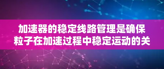 加速器的稳定<strong>线路管理</strong>是确保粒子在加速过程中稳定运动的关键技术，涉及多个复杂的方面。以下是对该技术的详细分析和总结