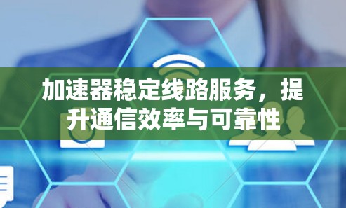 加速器稳定线路服务，提升通信效率与可靠性