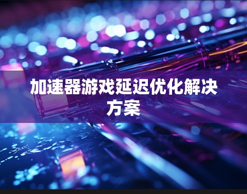 加速器游戏延迟优化解决方案