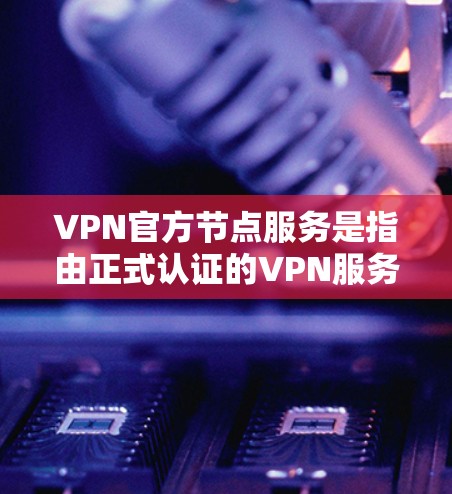 VPN官方节点服务是指由正式认证的VPN服务提供商运营的服务器节点,这些节点经过优化,确保了高性能和稳定性。以下是关于VPN官方节点服务的详细分析和总结 VPN官方节点服务是指由正式认证的VPN服务提供商运营的服务器节点,这些节点经过优化,确保了高性能和稳定性。以下是关于VPN官方节点服务的详细分析和总结