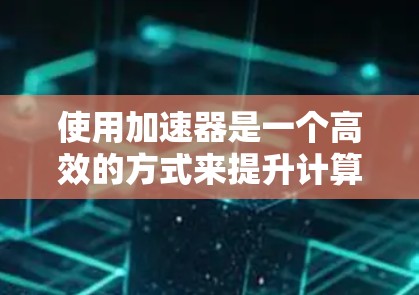 使用加速器是一个高效的方式来提升计算性能，但需要遵循一定的步骤和注意事项。以下是使用加速器的官方指南总结