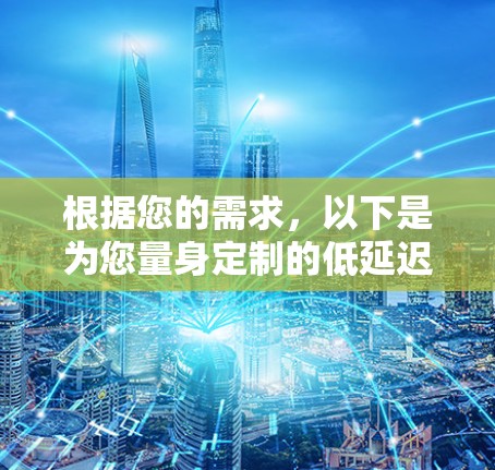 根据您的需求，以下是为您量身定制的低延迟VPN推荐和使用建议