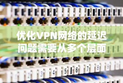 优化VPN网络的延迟问题需要从多个层面进行系统性分析和调整。以下是分步骤的优化方案