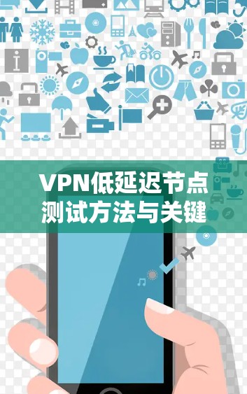VPN低延迟节点测试方法与关键点分析 VPN低延迟节点测试方法与关键点分析