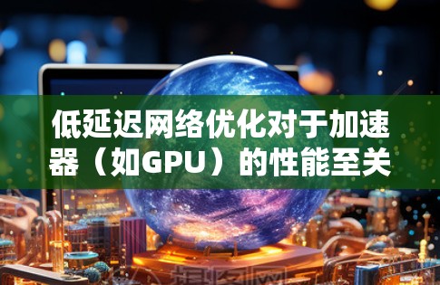 低延迟网络优化对于加速器(如GPU)的性能至关重要。以下是优化策略的分步指南 低延迟网络优化对于加速器(如GPU)的性能至关重要。以下是优化策略的分步指南