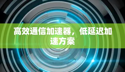 高效通信加速器,低延迟加速方案 高效通信加速器,低延迟加速方案