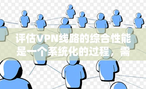 评估VPN线路的综合性能是一个系统化的过程，需要从多个维度进行全面分析。以下是对VPN线路综合性能的详细评估，结合实际使用体验和测试结果