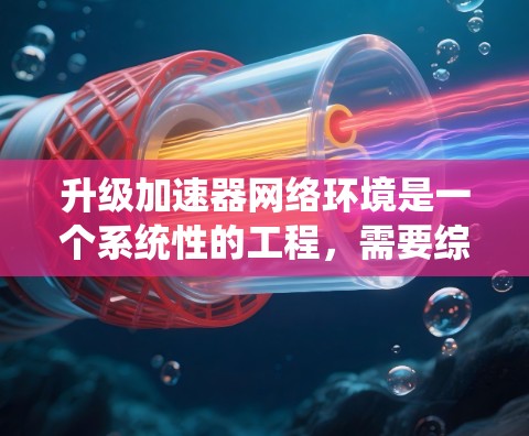 升级加速器网络环境是一个系统性的工程,需要综合考虑多个方面。以下是一个有条理的升级步骤和考虑因素 升级加速器网络环境是一个系统性的工程,需要综合考虑多个方面。以下是一个有条理的升级步骤和考虑因素