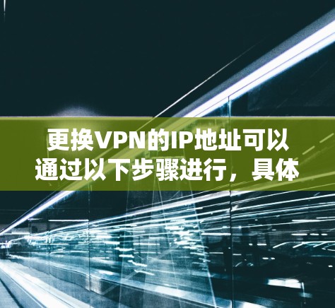 更换VPN的IP地址可以通过以下步骤进行,具体方法取决于您的需求和现有环境 更换VPN的IP地址可以通过以下步骤进行,具体方法取决于您的需求和现有环境