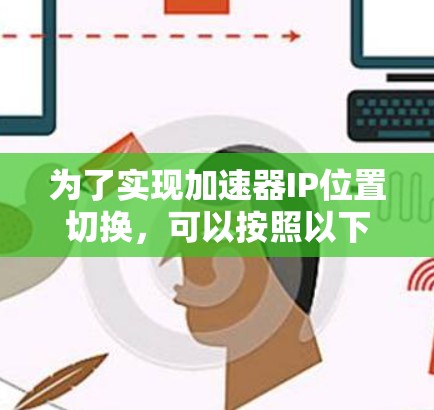 为了实现加速器IP位置切换,可以按照以下步骤进行 为了实现加速器IP位置切换,可以按照以下步骤进行