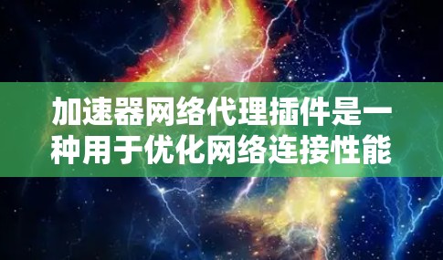 加速器网络代理插件是一种用于优化网络连接性能的插件，通常通过缓存、智能分配和其他技术来加速数据传输。以下是对该插件的详细解释