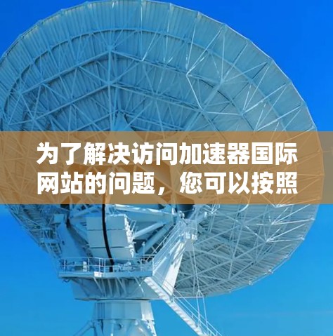 为了解决访问加速器国际网站的问题，您可以按照以下步骤进行排查和解决