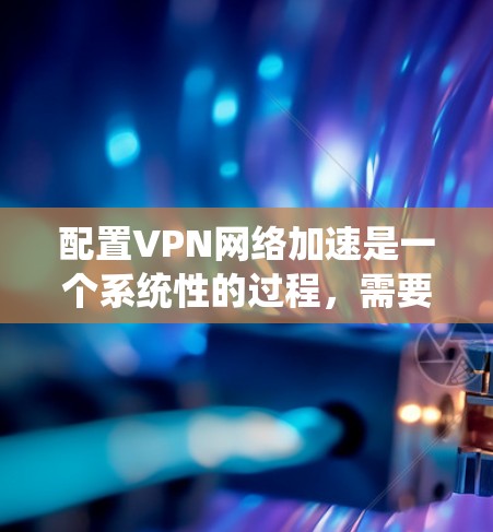 配置VPN网络加速是一个系统性的过程,需要从多个方面进行考虑和优化。以下是详细的步骤指南,帮助您顺利完成配置 配置VPN网络加速是一个系统性的过程,需要从多个方面进行考虑和优化。以下是详细的步骤指南,帮助您顺利完成配置