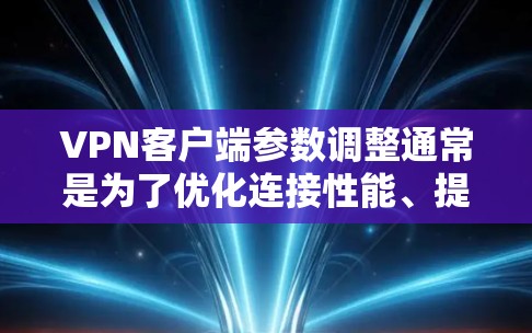 VPN客户端参数调整通常是为了优化连接性能、提高连接稳定性或满足特定的网络环境需求。以下是一些常见的VPN客户端参数及其调整方法，供你参考