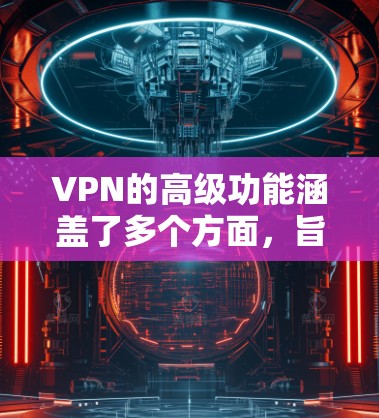VPN的高级功能涵盖了多个方面，旨在满足不同用户的安全和便利需求。以下是高级VPN功能的详细介绍