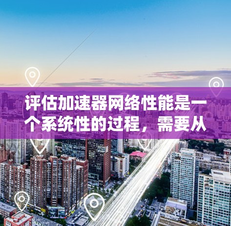 评估加速器网络性能是一个系统性的过程,需要从多个维度进行全面考察。以下是一个有条理的步骤指南,帮助您全面评估加速器网络的性能 评估加速器网络性能是一个系统性的过程,需要从多个维度进行全面考察。以下是一个有条理的步骤指南,帮助您全面评估加速器网络的性能