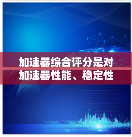 加速器综合评分是对加速器性能、稳定性和其他关键因素的全面评估,以确保其满足实验需求。以下是对加速器综合评分的详细分析和步骤 加速器综合评分是对加速器性能、稳定性和其他关键因素的全面评估,以确保其满足实验需求。以下是对加速器综合评分的详细分析和步骤
