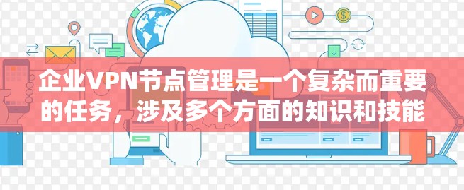 企业VPN节点管理是一个复杂而重要的任务，涉及多个方面的知识和技能。以下是对企业VPN节点管理的系统化总结，帮助您全面理解和实施